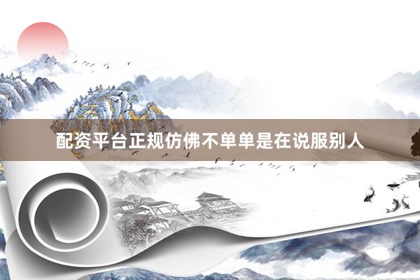 配资平台正规仿佛不单单是在说服别人
