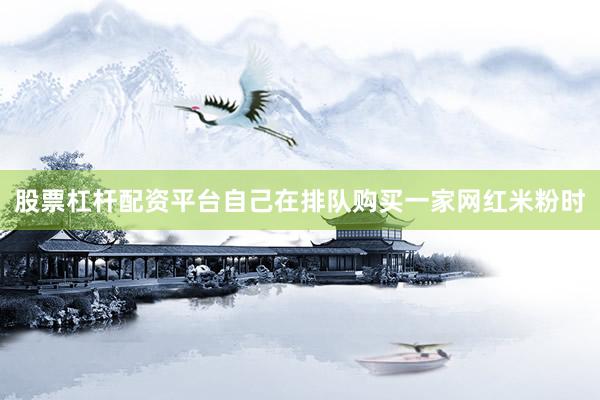 股票杠杆配资平台自己在排队购买一家网红米粉时