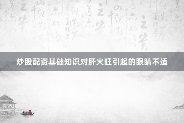 炒股配资基础知识对肝火旺引起的眼睛不适