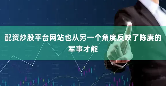 配资炒股平台网站也从另一个角度反映了陈赓的军事才能
