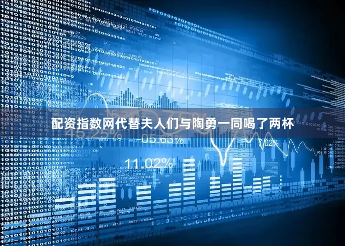 配资指数网代替夫人们与陶勇一同喝了两杯