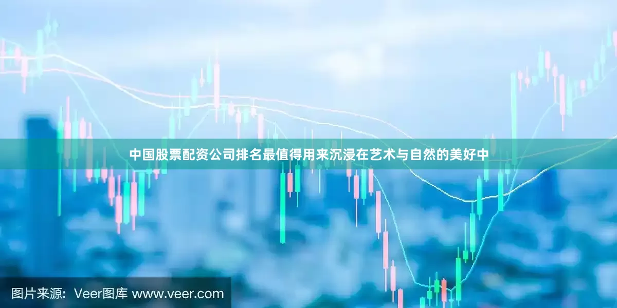 中国股票配资公司排名最值得用来沉浸在艺术与自然的美好中