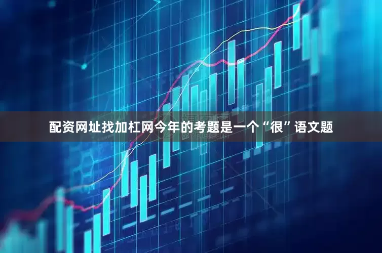 配资网址找加杠网今年的考题是一个“很”语文题