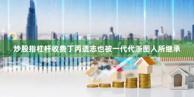 炒股指杠杆收费丁丙遗志也被一代代浙图人所继承
