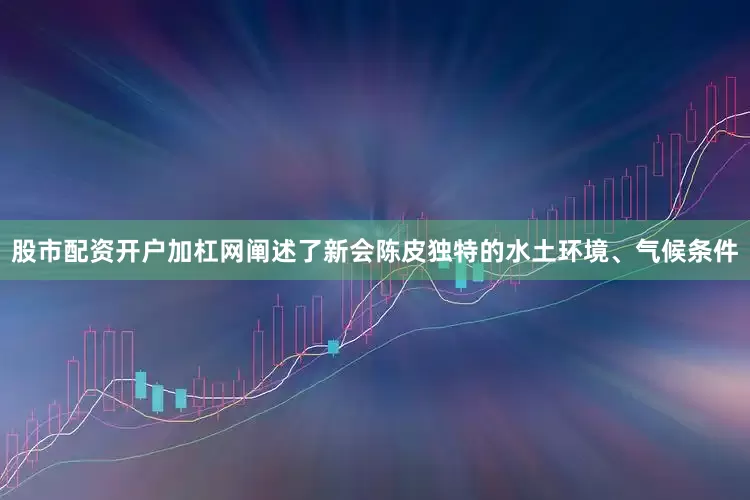 股市配资开户加杠网阐述了新会陈皮独特的水土环境、气候条件