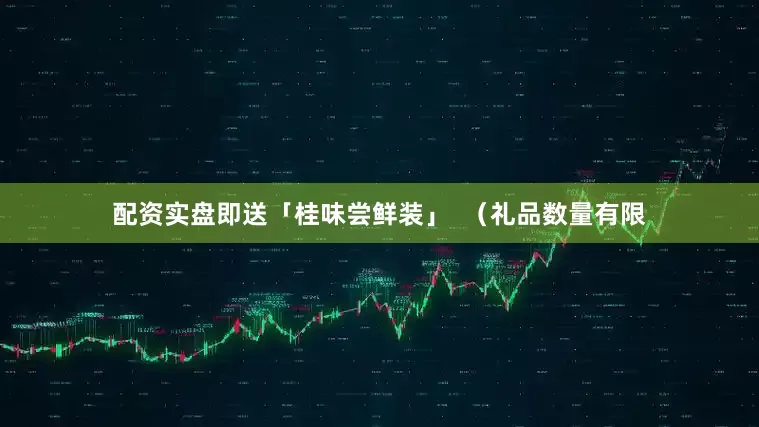 配资实盘即送「桂味尝鲜装」  （礼品数量有限
