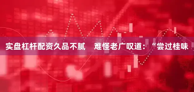 实盘杠杆配资久品不腻    难怪老广叹道：“尝过桂味