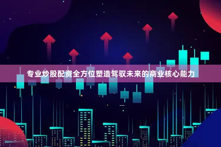 专业炒股配资全方位塑造驾驭未来的商业核心能力