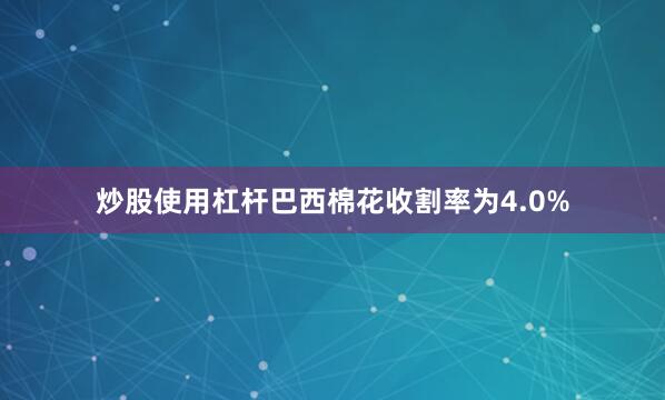 炒股使用杠杆巴西棉花收割率为4.0%