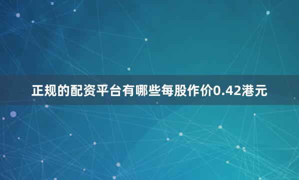 正规的配资平台有哪些每股作价0.42港元