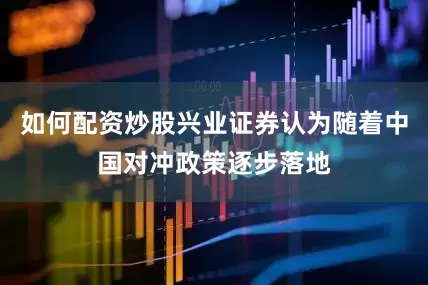 如何配资炒股兴业证券认为随着中国对冲政策逐步落地