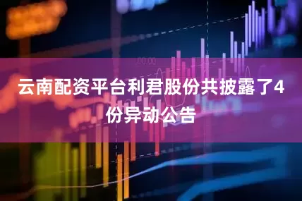 云南配资平台利君股份共披露了4份异动公告