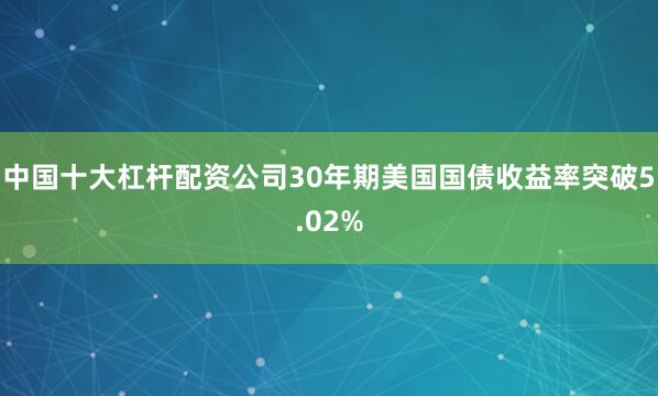 中国十大杠杆配资公司30年期美国国债收益率突破5.02%
