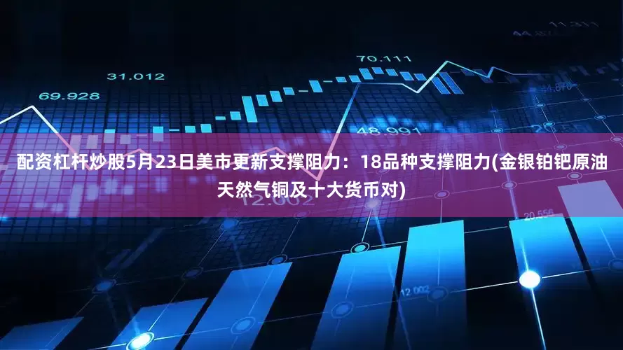 配资杠杆炒股5月23日美市更新支撑阻力：18品种支撑阻力(金银铂钯原油天然气铜及十大货币对)