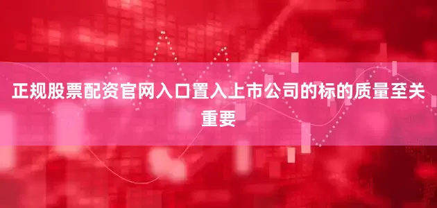 正规股票配资官网入口置入上市公司的标的质量至关重要