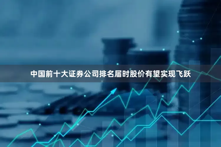 中国前十大证券公司排名届时股价有望实现飞跃