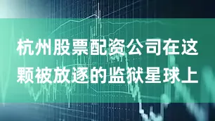 杭州股票配资公司在这颗被放逐的监狱星球上