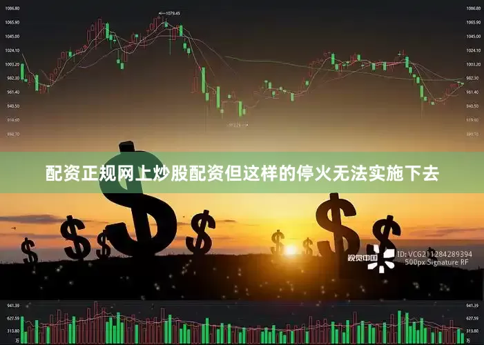 配资正规网上炒股配资但这样的停火无法实施下去