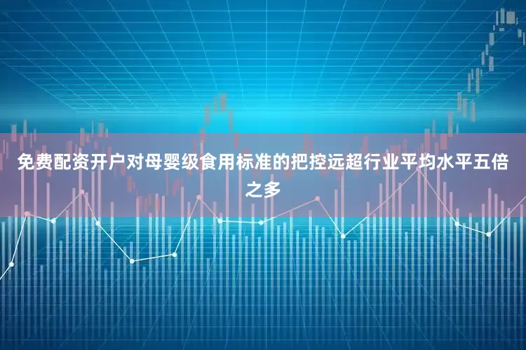 免费配资开户对母婴级食用标准的把控远超行业平均水平五倍之多