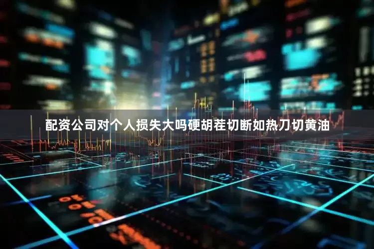 配资公司对个人损失大吗硬胡茬切断如热刀切黄油