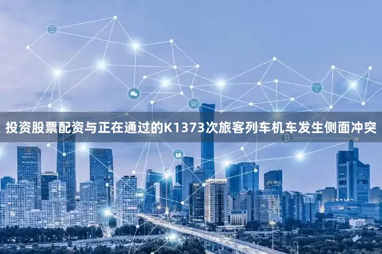投资股票配资与正在通过的K1373次旅客列车机车发生侧面冲突