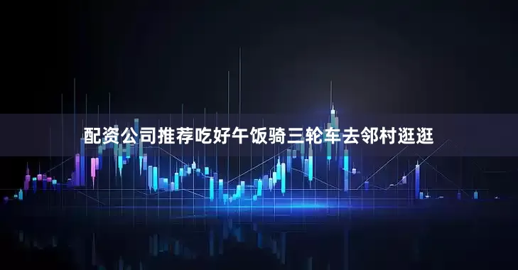 配资公司推荐吃好午饭骑三轮车去邻村逛逛