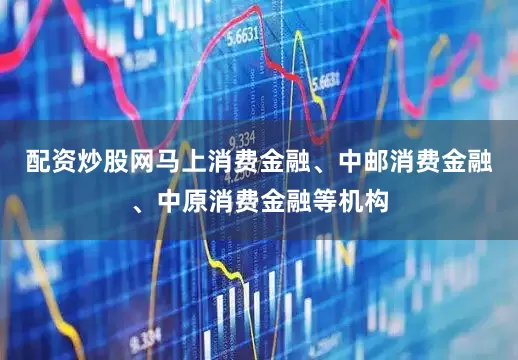 配资炒股网马上消费金融、中邮消费金融、中原消费金融等机构