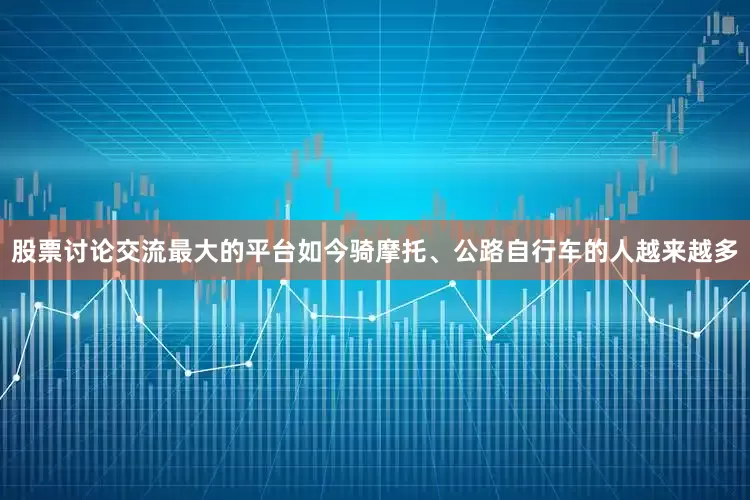 股票讨论交流最大的平台如今骑摩托、公路自行车的人越来越多