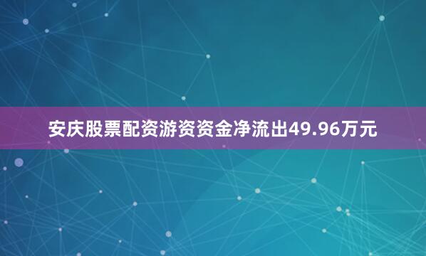 安庆股票配资游资资金净流出49.96万元