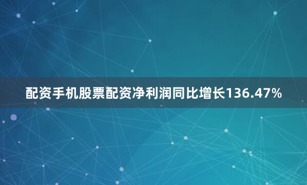 配资手机股票配资净利润同比增长136.47%