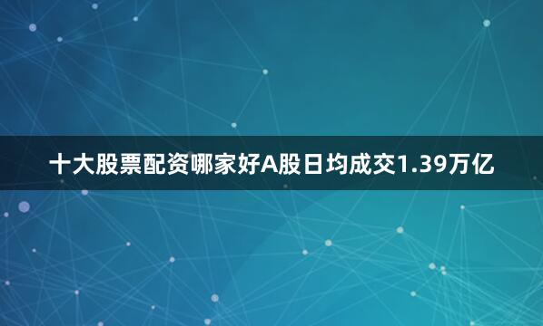 十大股票配资哪家好A股日均成交1.39万亿