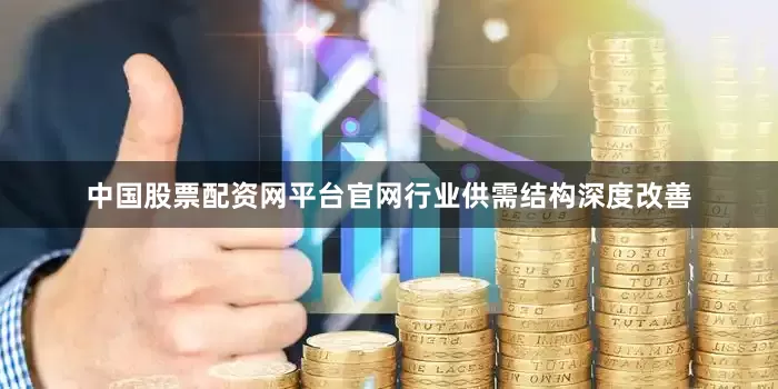 中国股票配资网平台官网行业供需结构深度改善