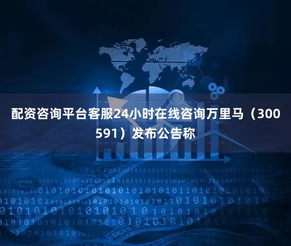 配资咨询平台客服24小时在线咨询万里马（300591）发布公告称