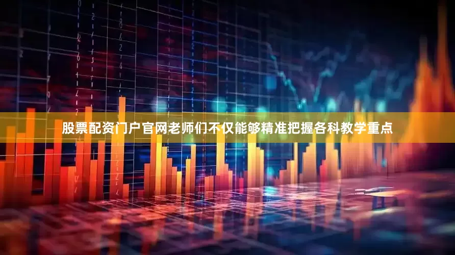 股票配资门户官网老师们不仅能够精准把握各科教学重点