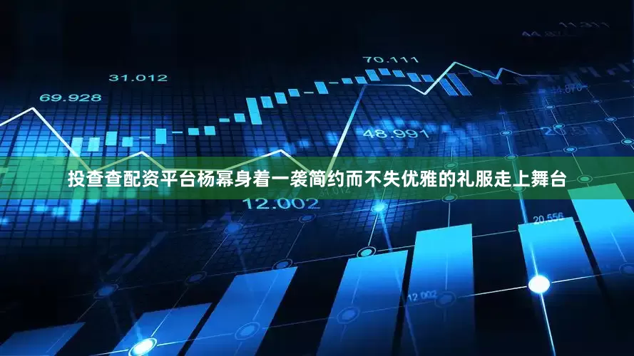 投查查配资平台杨幂身着一袭简约而不失优雅的礼服走上舞台