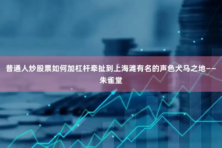 普通人炒股票如何加杠杆牵扯到上海滩有名的声色犬马之地——朱雀堂