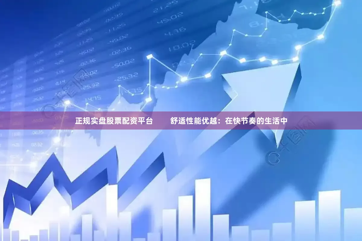 正规实盘股票配资平台        舒适性能优越：在快节奏的生活中