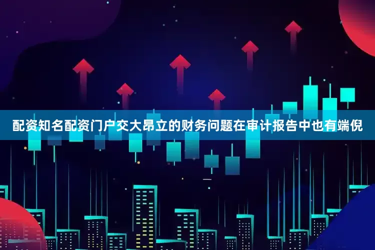 配资知名配资门户　　交大昂立的财务问题在审计报告中也有端倪