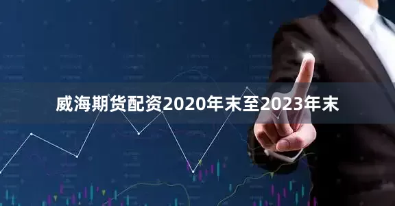 威海期货配资2020年末至2023年末