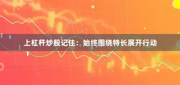 上杠杆炒股记住：始终围绕特长展开行动