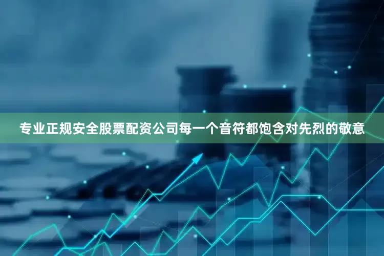 专业正规安全股票配资公司每一个音符都饱含对先烈的敬意