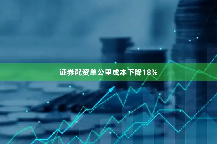 证券配资单公里成本下降18%