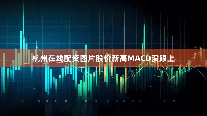 杭州在线配资图片股价新高MACD没跟上