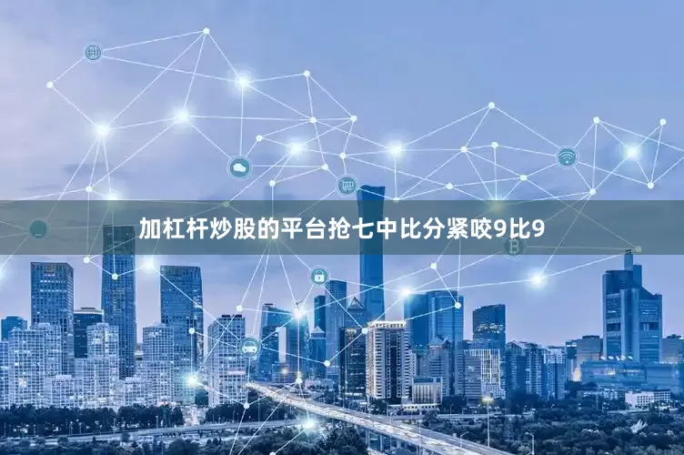 加杠杆炒股的平台抢七中比分紧咬9比9