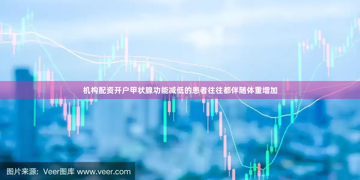 机构配资开户甲状腺功能减低的患者往往都伴随体重增加