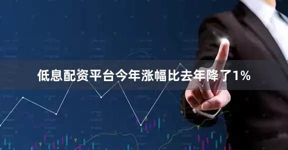 低息配资平台今年涨幅比去年降了1%