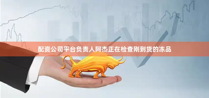 配资公司平台负责人阿杰正在检查刚到货的冻品