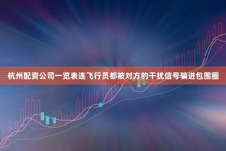 杭州配资公司一览表连飞行员都被对方的干扰信号骗进包围圈