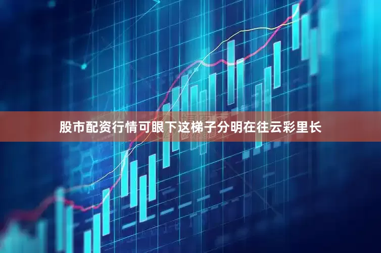 股市配资行情可眼下这梯子分明在往云彩里长