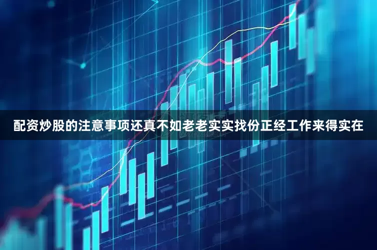 配资炒股的注意事项还真不如老老实实找份正经工作来得实在